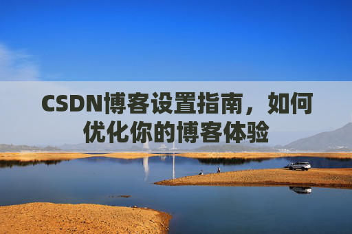 CSDN博客设置指南,如何优化你的博客体验